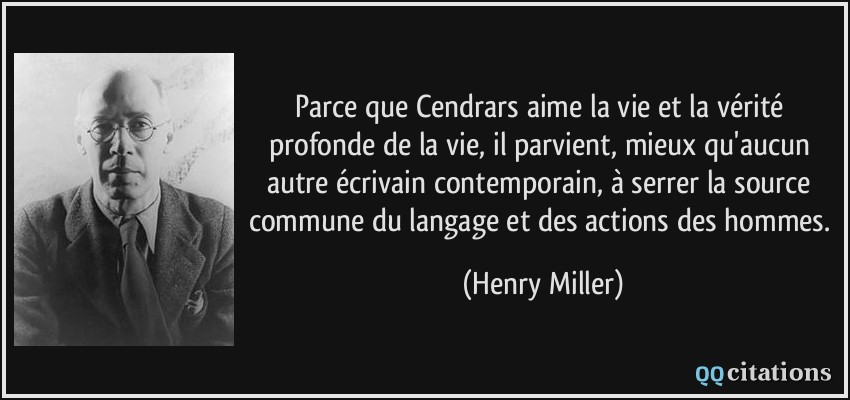 Parce que Cendrars aime la vie et la vérité profonde de la vie, il parvient, mieux qu'aucun autre écrivain contemporain, à serrer la source commune du langage et des actions des hommes.  - Henry Miller