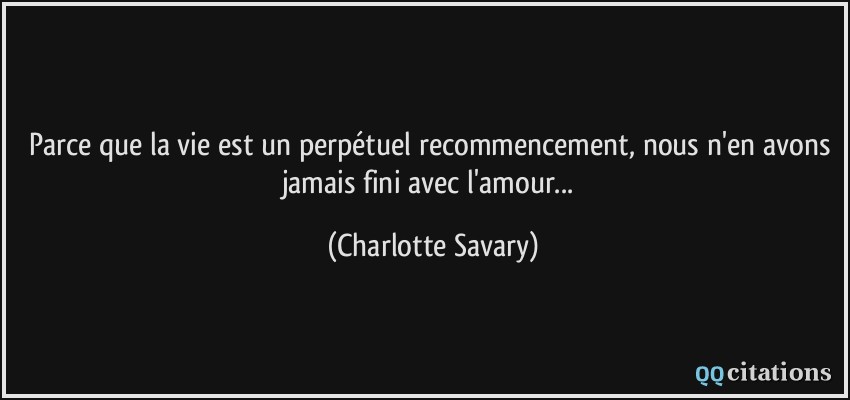 Parce que la vie est un perpétuel recommencement, nous n'en avons jamais fini avec l'amour...  - Charlotte Savary