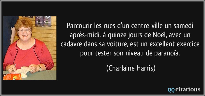 Parcourir les rues d'un centre-ville un samedi après-midi, à quinze jours de Noël, avec un cadavre dans sa voiture, est un excellent exercice pour tester son niveau de paranoïa.  - Charlaine Harris