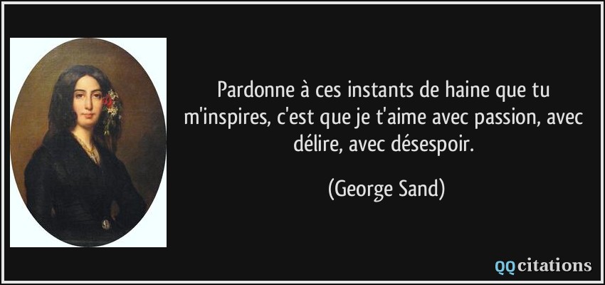 Pardonne à ces instants de haine que tu m'inspires, c'est que je t'aime avec passion, avec délire, avec désespoir.  - George Sand