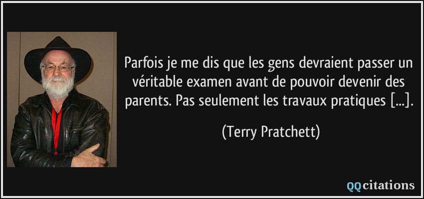 Parfois je me dis que les gens devraient passer un véritable examen avant de pouvoir devenir des parents. Pas seulement les travaux pratiques [...].  - Terry Pratchett