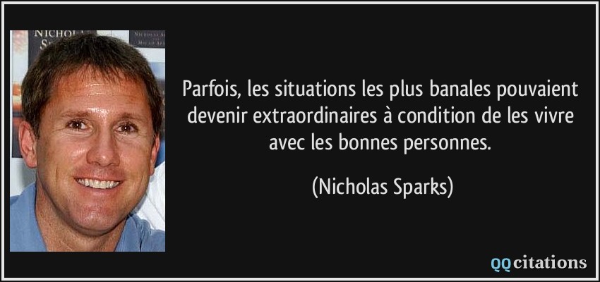 Parfois, les situations les plus banales pouvaient devenir extraordinaires à condition de les vivre avec les bonnes personnes.  - Nicholas Sparks