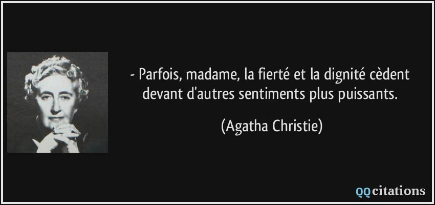 - Parfois, madame, la fierté et la dignité cèdent devant d'autres sentiments plus puissants.  - Agatha Christie