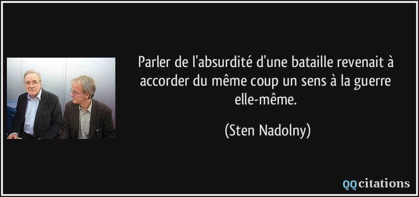 Parler de l'absurdité d'une bataille revenait à accorder du même coup un sens à la guerre elle-même.  - Sten Nadolny