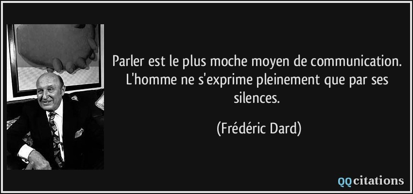 Parler est le plus moche moyen de communication. L'homme ne s'exprime pleinement que par ses silences.  - Frédéric Dard