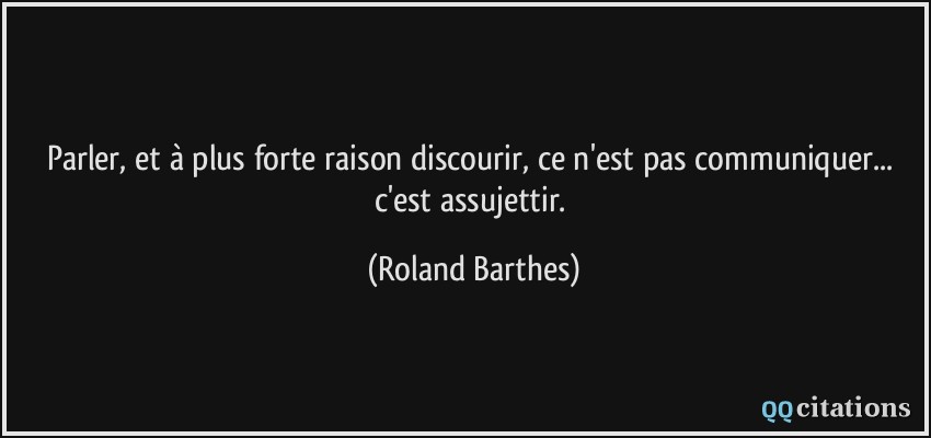 Parler, et à plus forte raison discourir, ce n'est pas communiquer... c'est assujettir.  - Roland Barthes