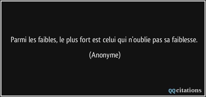 Parmi les faibles, le plus fort est celui qui n'oublie pas sa faiblesse.  - Anonyme