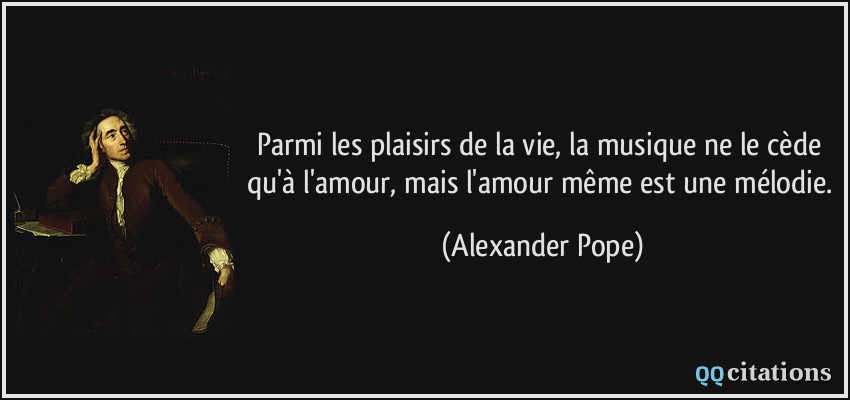 Parmi les plaisirs de la vie, la musique ne le cède qu'à l'amour, mais l'amour même est une mélodie.  - Alexander Pope