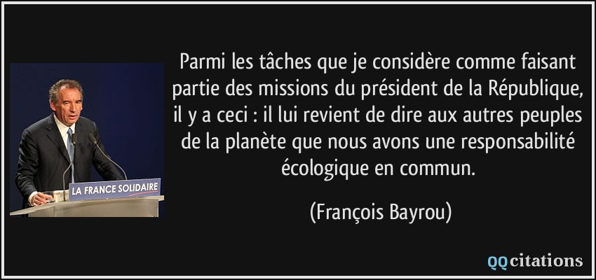 Parmi les tâches que je considère comme faisant partie des missions du président de la République, il y a ceci : il lui revient de dire aux autres peuples de la planète que nous avons une responsabilité écologique en commun.  - François Bayrou