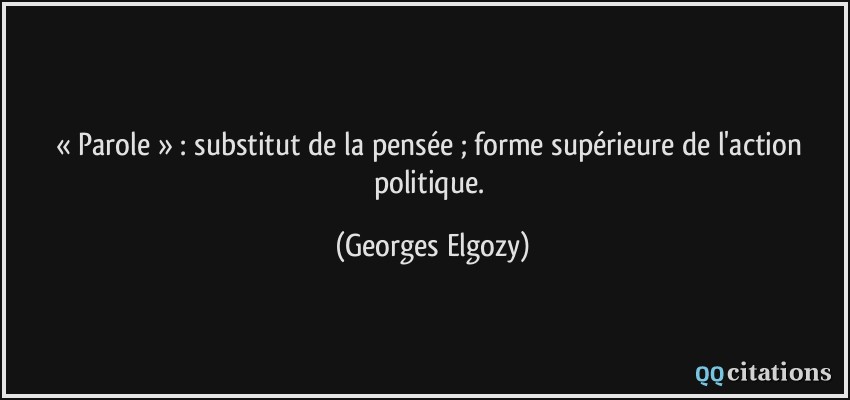 « Parole » : substitut de la pensée ; forme supérieure de l'action politique.  - Georges Elgozy