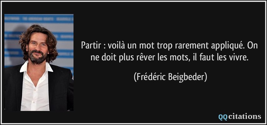 Partir : voilà un mot trop rarement appliqué. On ne doit plus rêver les mots, il faut les vivre.  - Frédéric Beigbeder