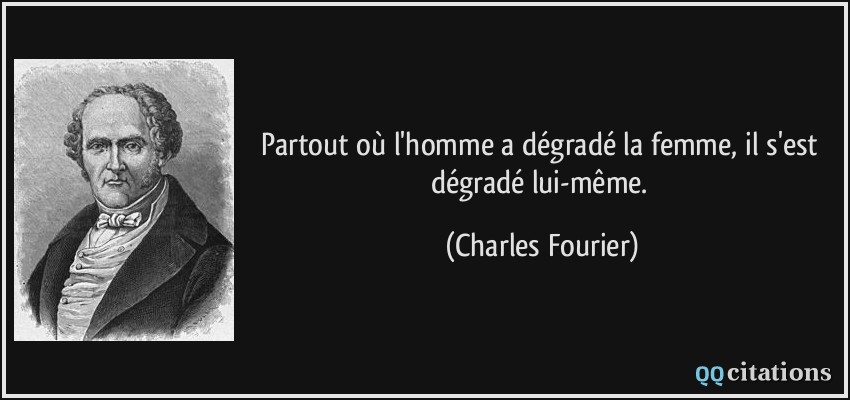 Partout où l'homme a dégradé la femme, il s'est dégradé lui-même.  - Charles Fourier