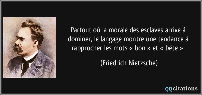Partout où la morale des esclaves arrive à dominer, le langage montre une tendance à rapprocher les mots « bon » et « bête ».  - Friedrich Nietzsche