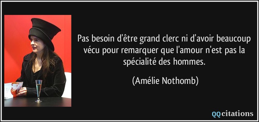 Pas besoin d'être grand clerc ni d'avoir beaucoup vécu pour remarquer que l'amour n'est pas la spécialité des hommes.  - Amélie Nothomb
