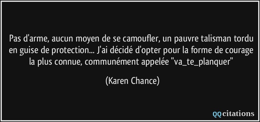 Pas d'arme, aucun moyen de se camoufler, un pauvre talisman tordu en guise de protection... J'ai décidé d'opter pour la forme de courage la plus connue, communément appelée 