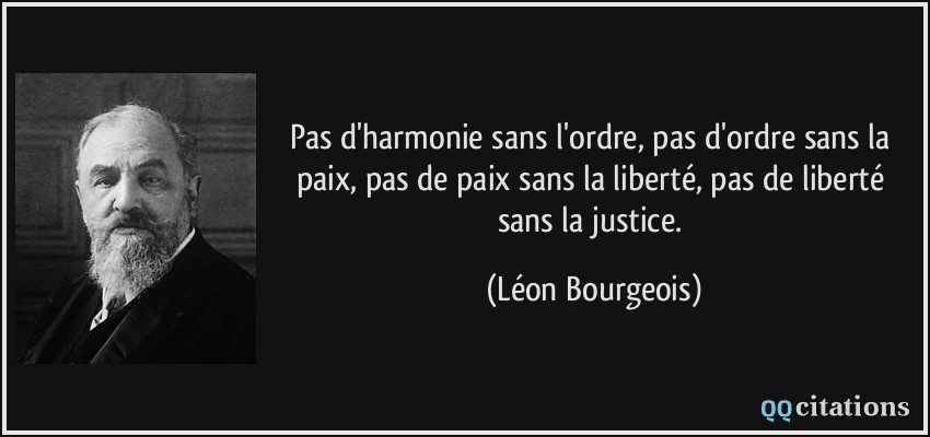 Pas d'harmonie sans l'ordre, pas d'ordre sans la paix, pas de paix sans la liberté, pas de liberté sans la justice.  - Léon Bourgeois