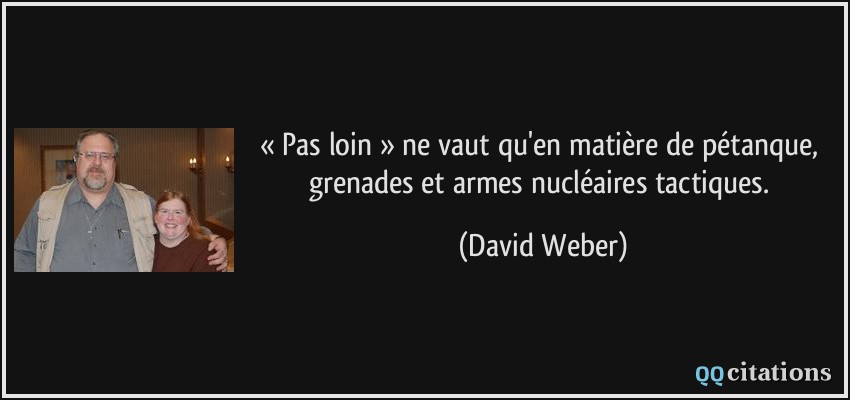 « Pas loin » ne vaut qu'en matière de pétanque, grenades et armes nucléaires tactiques.  - David Weber