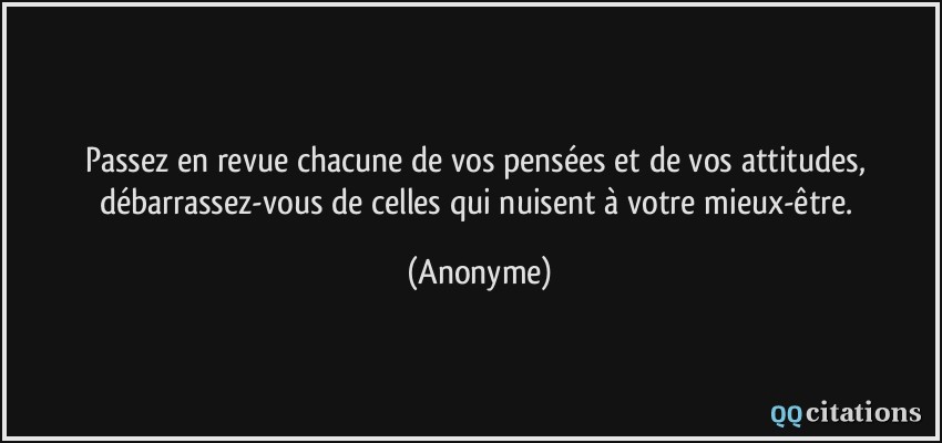 Passez en revue chacune de vos pensées et de vos attitudes, débarrassez-vous de celles qui nuisent à votre mieux-être.  - Anonyme