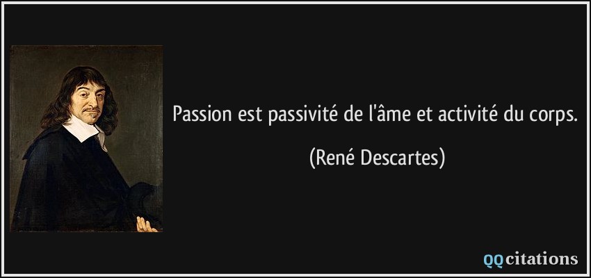 Passion est passivité de l'âme et activité du corps.  - René Descartes