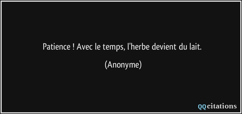 Patience ! Avec le temps, l'herbe devient du lait.  - Anonyme