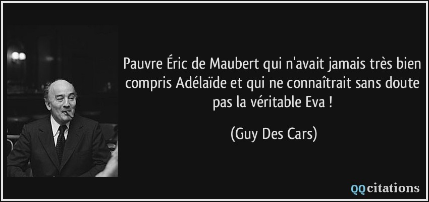 Pauvre Éric de Maubert qui n'avait jamais très bien compris Adélaïde et qui ne connaîtrait sans doute pas la véritable Eva !  - Guy Des Cars