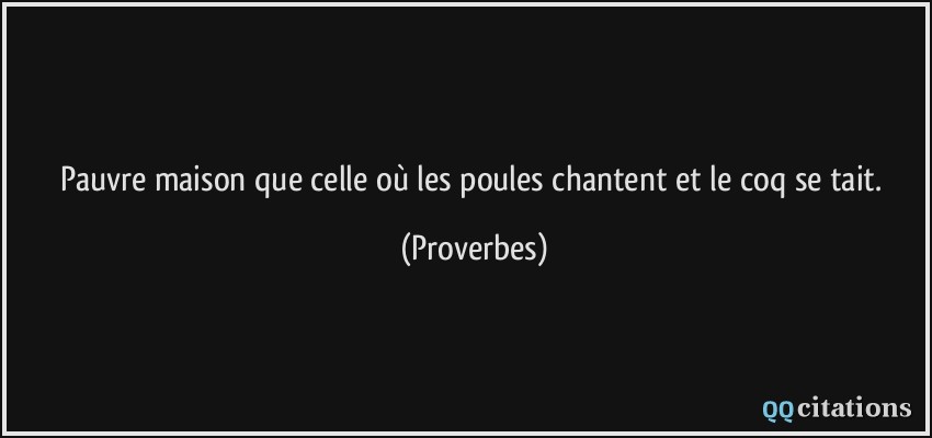 Pauvre maison que celle où les poules chantent et le coq se tait.  - Proverbes