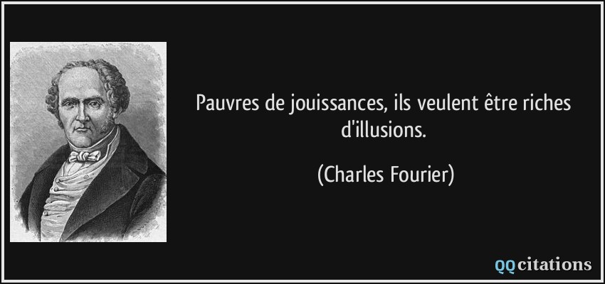 Pauvres de jouissances, ils veulent être riches d'illusions.  - Charles Fourier