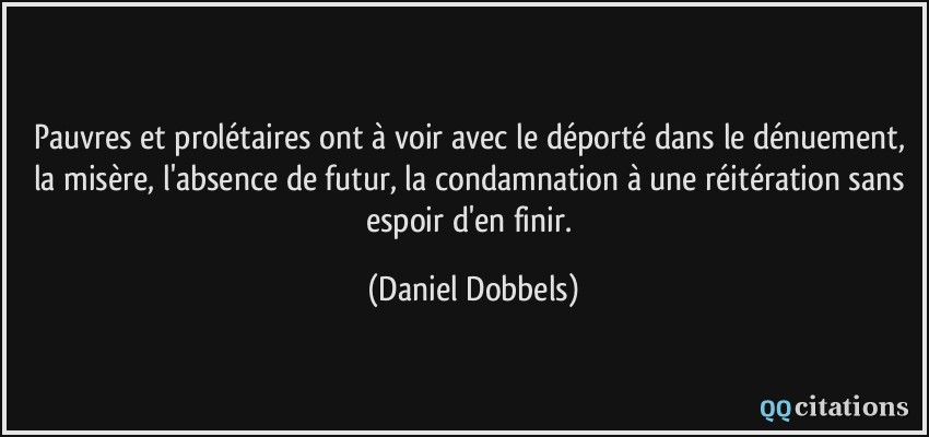 Pauvres et prolétaires ont à voir avec le déporté dans le dénuement, la misère, l'absence de futur, la condamnation à une réitération sans espoir d'en finir.  - Daniel Dobbels