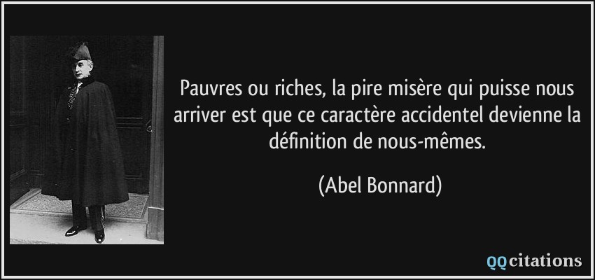 Pauvres ou riches, la pire misère qui puisse nous arriver est que ce caractère accidentel devienne la définition de nous-mêmes.  - Abel Bonnard