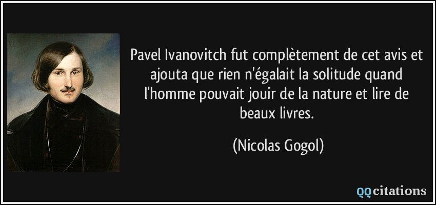 Pavel Ivanovitch fut complètement de cet avis et ajouta que rien n'égalait la solitude quand l'homme pouvait jouir de la nature et lire de beaux livres.  - Nicolas Gogol