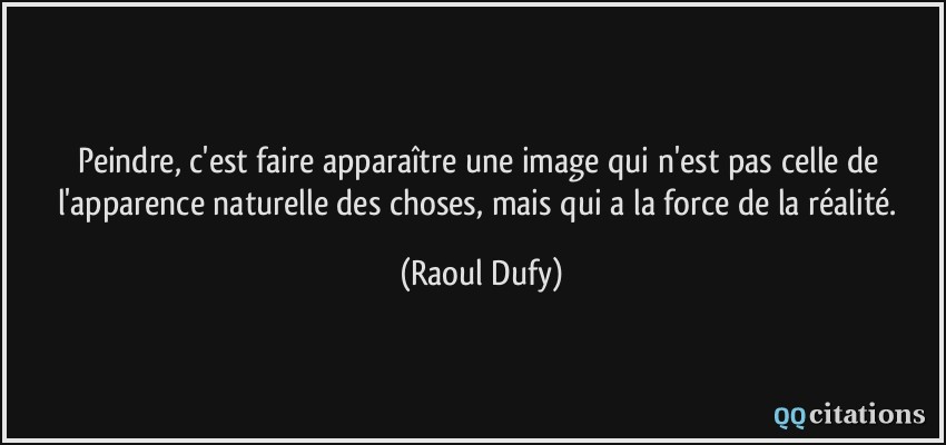 Peindre, c'est faire apparaître une image qui n'est pas celle de l'apparence naturelle des choses, mais qui a la force de la réalité.  - Raoul Dufy
