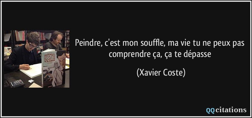 Peindre, c'est mon souffle, ma vie tu ne peux pas comprendre ça, ça te dépasse  - Xavier Coste