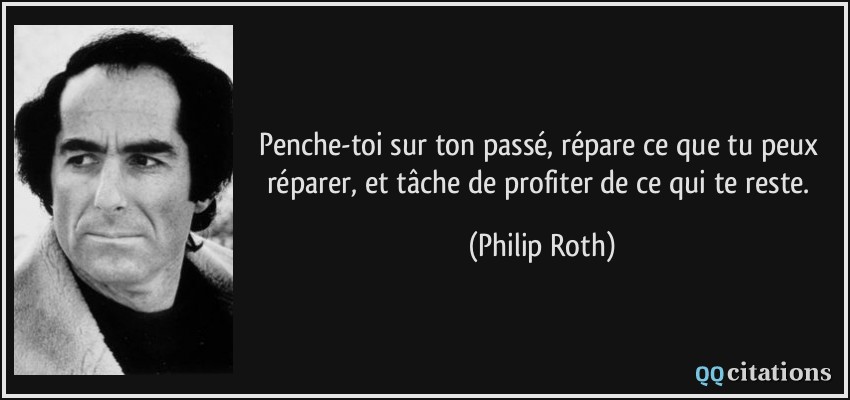 Penche-toi sur ton passé, répare ce que tu peux réparer, et tâche de profiter de ce qui te reste.  - Philip Roth