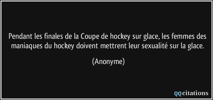 Pendant les finales de la Coupe de hockey sur glace, les femmes des maniaques du hockey doivent mettrent leur sexualité sur la glace.  - Anonyme