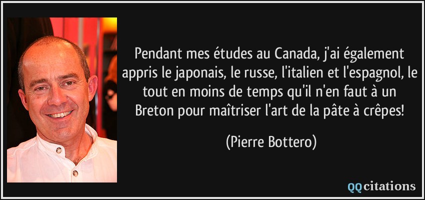 Pendant mes études au Canada, j'ai également appris le japonais, le russe, l'italien et l'espagnol, le tout en moins de temps qu'il n'en faut à un Breton pour maîtriser l'art de la pâte à crêpes!  - Pierre Bottero