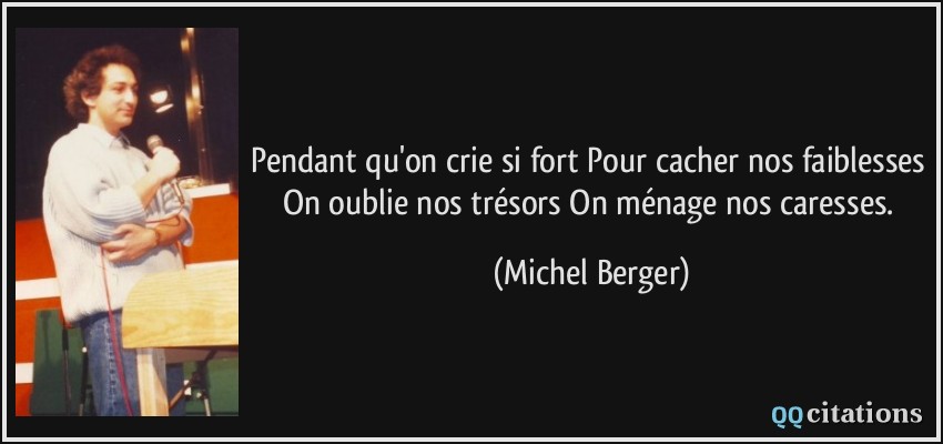 Pendant qu'on crie si fort Pour cacher nos faiblesses On oublie nos trésors On ménage nos caresses.  - Michel Berger