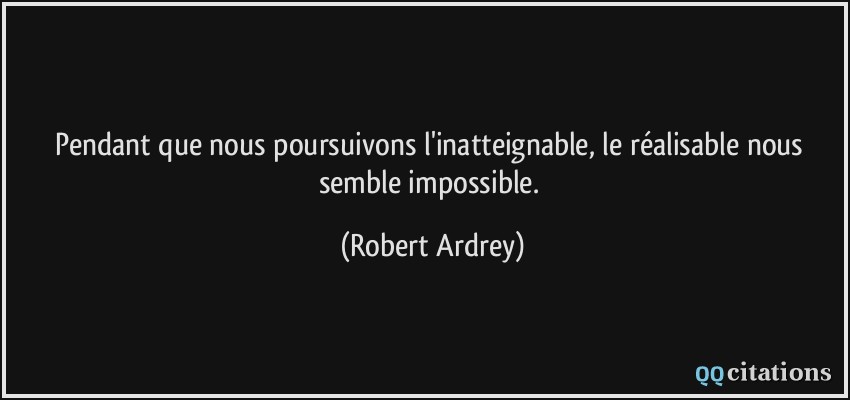Pendant que nous poursuivons l'inatteignable, le réalisable nous semble impossible.  - Robert Ardrey
