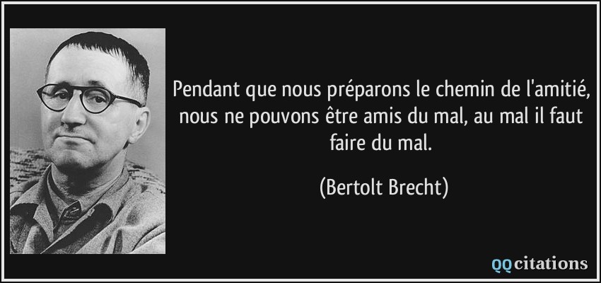 Pendant que nous préparons le chemin de l'amitié, nous ne pouvons être amis du mal, au mal il faut faire du mal.  - Bertolt Brecht