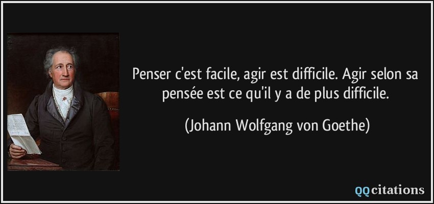 Penser c'est facile, agir est difficile. Agir selon sa pensée est ce qu'il y a de plus difficile.  - Johann Wolfgang von Goethe