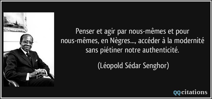 Penser et agir par nous-mêmes et pour nous-mêmes, en Nègres..., accéder à la modernité sans piétiner notre authenticité.  - Léopold Sédar Senghor