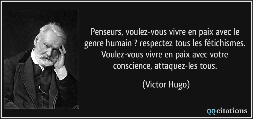 Penseurs, voulez-vous vivre en paix avec le genre humain ? respectez tous les fétichismes. Voulez-vous vivre en paix avec votre conscience, attaquez-les tous.  - Victor Hugo