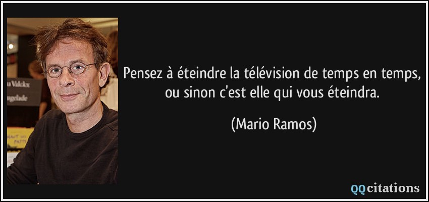 Pensez à éteindre la télévision de temps en temps, ou sinon c'est elle qui vous éteindra.  - Mario Ramos