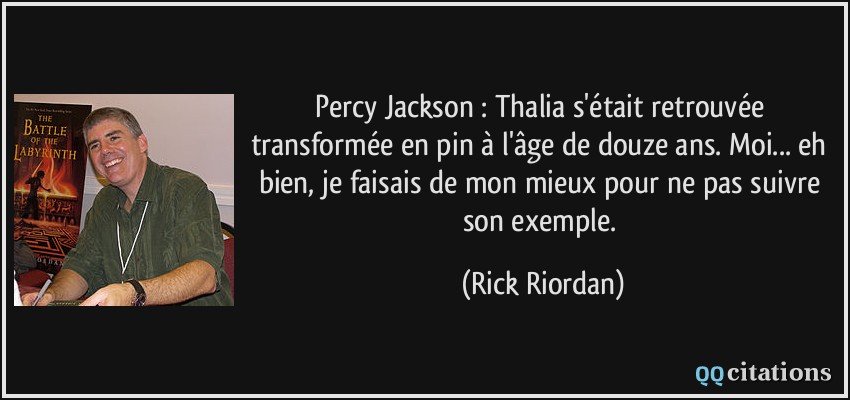 Percy Jackson : Thalia s'était retrouvée transformée en pin à l'âge de douze ans. Moi... eh bien, je faisais de mon mieux pour ne pas suivre son exemple.  - Rick Riordan