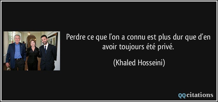 Perdre ce que l'on a connu est plus dur que d'en avoir toujours été privé.  - Khaled Hosseini