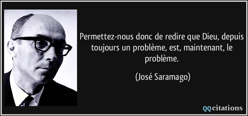 Permettez-nous donc de redire que Dieu, depuis toujours un problème, est, maintenant, le problème.  - José Saramago