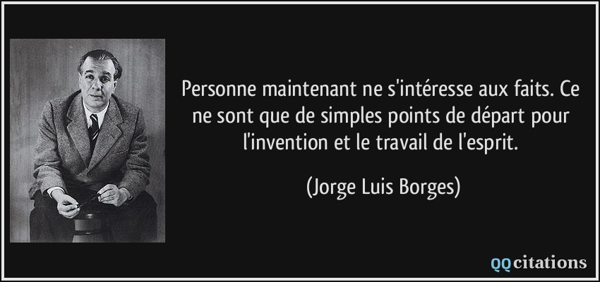 Personne maintenant ne s'intéresse aux faits. Ce ne sont que de simples points de départ pour l'invention et le travail de l'esprit.  - Jorge Luis Borges