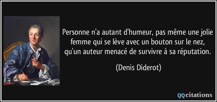 Personne n'a autant d'humeur, pas même une jolie femme qui se lève avec un bouton sur le nez, qu'un auteur menacé de survivre à sa réputation.  - Denis Diderot