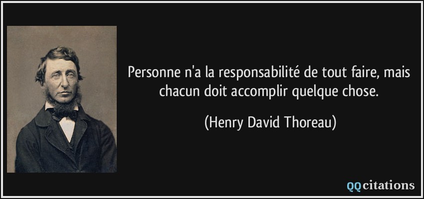 Personne n'a la responsabilité de tout faire, mais chacun doit accomplir quelque chose.  - Henry David Thoreau