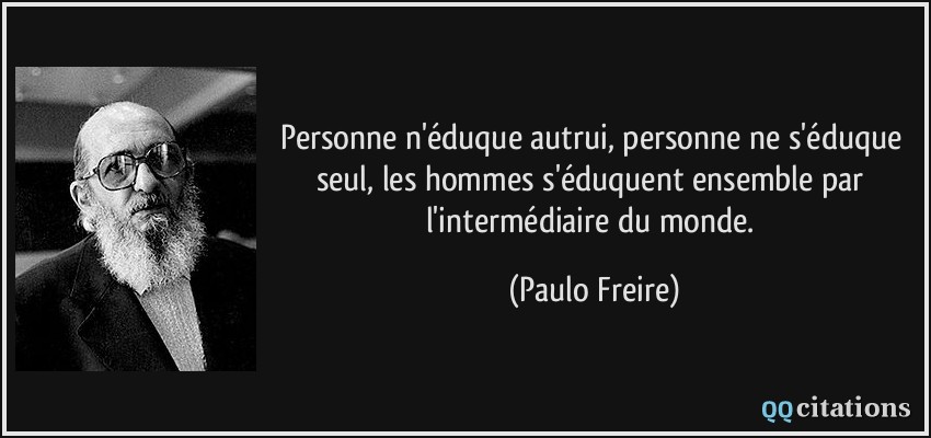Personne n'éduque autrui, personne ne s'éduque seul, les hommes s'éduquent ensemble par l'intermédiaire du monde.  - Paulo Freire