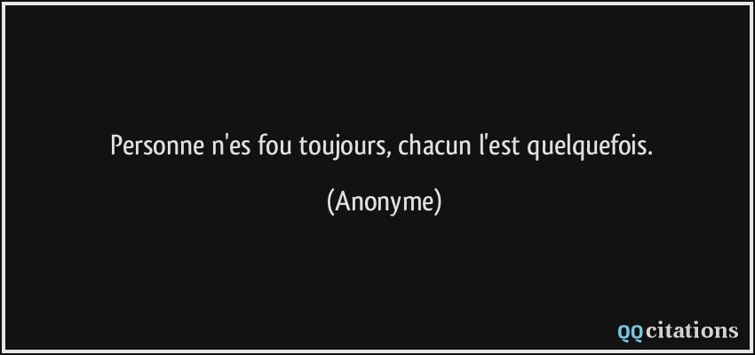 Personne n'es fou toujours, chacun l'est quelquefois.  - Anonyme